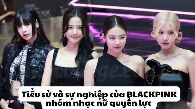 Tiểu sử và sự nghiệp của BLACKPINK nhóm nhạc nữ quyền lực