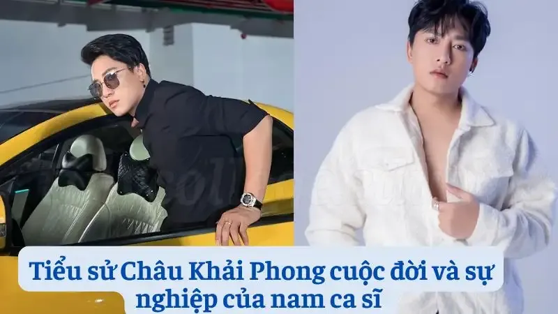 Tiểu sử Châu Khải Phong cuộc đời và sự nghiệp của nam ca sĩ