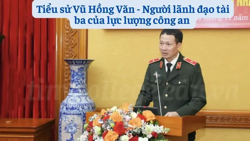 Tiểu sử Vũ Hồng Văn - Người lãnh đạo tài ba của lực lượng công an